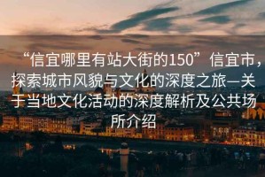 “信宜哪里有站大街的150”信宜市，探索城市风貌与文化的深度之旅—关于当地文化活动的深度解析及公共场所介绍