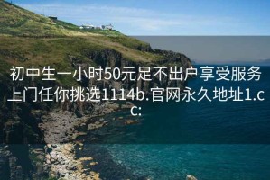 初中生一小时50元足不出户享受服务上门任你挑选1114b.官网永久地址1.cc: