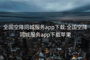 全国空降同城服务app下载:全国空降同城服务app下载苹果