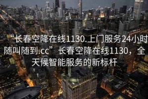 “长春空降在线1130.上门服务24小时随叫随到.cc”长春空降在线1130，全天候智能服务的新标杆