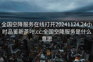 全国空降服务在线打开20241124.24小时品鉴新茶叶.cc:全国空降服务是什么意思