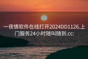 一夜情软件在线打开2024DD1126.上门服务24小时随叫随到.cc: