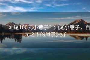 “汕尾100元小巷子”汕尾小巷子，百元之下的风景独好