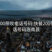 快餐200带吹电话号码:快餐200带吹电话号码洛南县