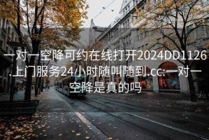 一对一空降可约在线打开2024DD1126.上门服务24小时随叫随到.cc:一对一空降是真的吗