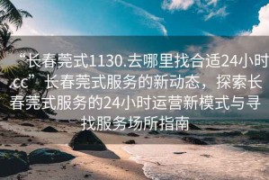 “长春莞式1130.去哪里找合适24小时.cc”长春莞式服务的新动态，探索长春莞式服务的24小时运营新模式与寻找服务场所指南