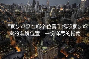 “寮步鸡窝在哪个位置”揭秘寮步鸡窝的准确位置—一份详尽的指南