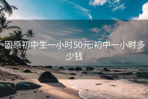 固原初中生一小时50元:初中一小时多少钱