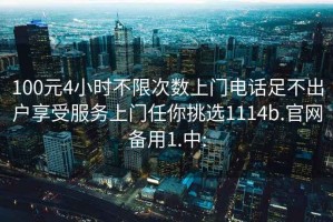 100元4小时不限次数上门电话足不出户享受服务上门任你挑选1114b.官网备用1.中: