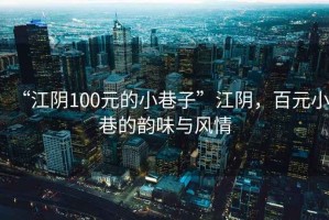 “江阴100元的小巷子”江阴，百元小巷的韵味与风情