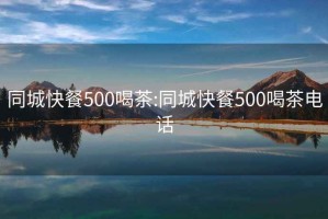 同城快餐500喝茶:同城快餐500喝茶电话