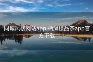 同城凤楼网站app:栖凤楼品茶app官方下载