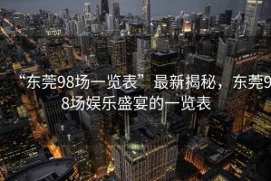 “东莞98场一览表”最新揭秘，东莞98场娱乐盛宴的一览表