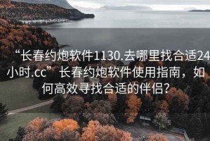 “长春约炮软件1130.去哪里找合适24小时.cc”长春约炮软件使用指南，如何高效寻找合适的伴侣？