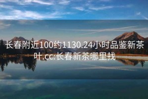 长春附近100约1130.24小时品鉴新茶叶.cc:长春新茶哪里找