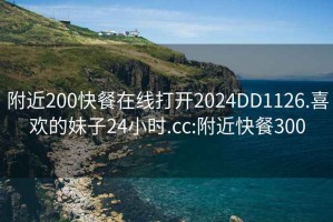 附近200快餐在线打开2024DD1126.喜欢的妹子24小时.cc:附近快餐300