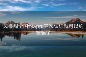 风楼阁全国约app:三次认证就可以约被骗了