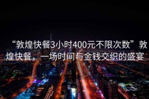 “敦煌快餐3小时400元不限次数”敦煌快餐，一场时间与金钱交织的盛宴