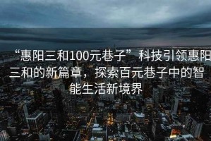 “惠阳三和100元巷子”科技引领惠阳三和的新篇章，探索百元巷子中的智能生活新境界