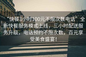 “快餐3小时100元不限次数电话”全新快餐服务模式上线，三小时配送服务升级，电话预约不限次数，百元享受美食盛宴！