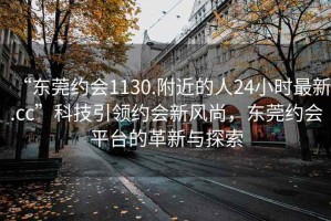 “东莞约会1130.附近的人24小时最新.cc”科技引领约会新风尚，东莞约会平台的革新与探索