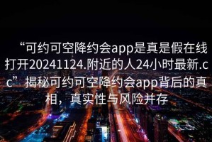 “可约可空降约会app是真是假在线打开20241124.附近的人24小时最新.cc”揭秘可约可空降约会app背后的真相，真实性与风险并存