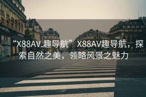 “X88AV.趣导航”X88AV趣导航，探索自然之美，领略风景之魅力