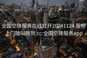 全国空降服务在线打开20241124.服务上门随叫随到.cc:全国空降服务app