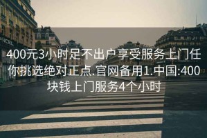 400元3小时足不出户享受服务上门任你挑选绝对正点.官网备用1.中国:400块钱上门服务4个小时