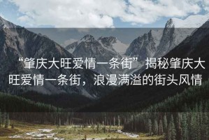 “肇庆大旺爱情一条街”揭秘肇庆大旺爱情一条街，浪漫满溢的街头风情