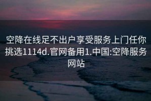 空降在线足不出户享受服务上门任你挑选1114d.官网备用1.中国:空降服务网站