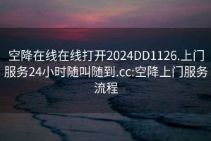 空降在线在线打开2024DD1126.上门服务24小时随叫随到.cc:空降上门服务流程