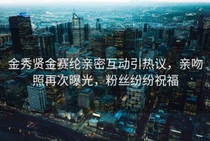 金秀贤金赛纶亲密互动引热议，亲吻照再次曝光，粉丝纷纷祝福