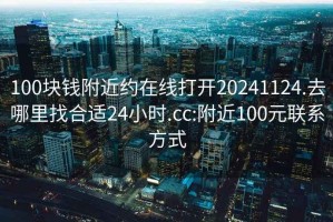 100块钱附近约在线打开20241124.去哪里找合适24小时.cc:附近100元联系方式