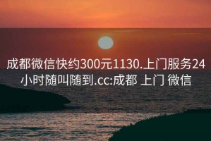 成都微信快约300元1130.上门服务24小时随叫随到.cc:成都 上门 微信