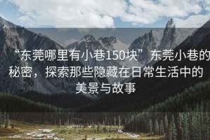 “东莞哪里有小巷150块”东莞小巷的秘密，探索那些隐藏在日常生活中的美景与故事