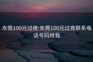 东莞100元过夜:东莞100元过夜联系电话号码给我