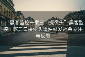 “黑客监控一家三口摄像头”黑客监控一家三口摄像头事件引发社会关注与反思