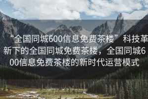 “全国同城600信息免费茶楼”科技革新下的全国同城免费茶楼，全国同城600信息免费茶楼的新时代运营模式