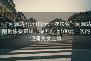 “河源站附近100元一次快餐”河源站附近快餐资讯，探索附近100元一次的便捷美食之旅