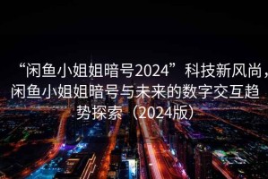 “闲鱼小姐姐暗号2024”科技新风尚，闲鱼小姐姐暗号与未来的数字交互趋势探索（2024版）