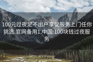 100元过夜足不出户享受服务上门任你挑选.官网备用1.中国:100块钱过夜服务