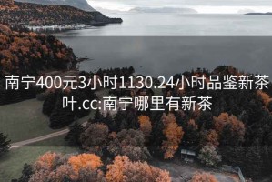 南宁400元3小时1130.24小时品鉴新茶叶.cc:南宁哪里有新茶