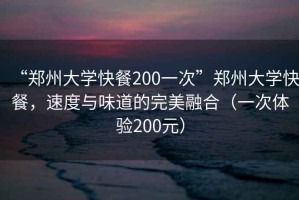 “郑州大学快餐200一次”郑州大学快餐，速度与味道的完美融合（一次体验200元）