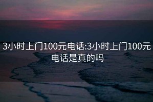 3小时上门100元电话:3小时上门100元电话是真的吗