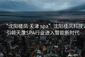 “沈阳楼凤 天津 spa”沈阳楼凤科技，引领天津SPA行业进入智能新时代