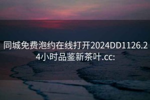 同城免费泡约在线打开2024DD1126.24小时品鉴新茶叶.cc: