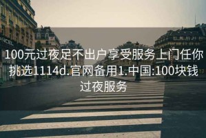 100元过夜足不出户享受服务上门任你挑选1114d.官网备用1.中国:100块钱过夜服务