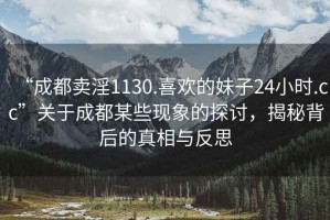 “成都卖淫1130.喜欢的妹子24小时.cc”关于成都某些现象的探讨，揭秘背后的真相与反思