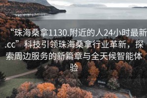 “珠海桑拿1130.附近的人24小时最新.cc”科技引领珠海桑拿行业革新，探索周边服务的新篇章与全天候智能体验